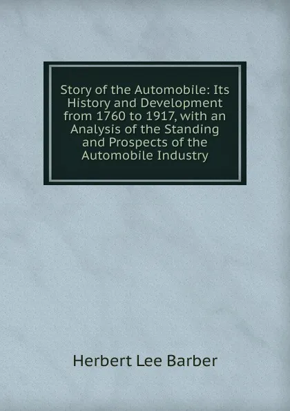 Обложка книги Story of the Automobile: Its History and Development from 1760 to 1917, with an Analysis of the Standing and Prospects of the Automobile Industry, Herbert Lee Barber