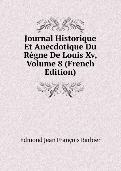 Обложка книги Journal Historique Et Anecdotique Du Regne De Louis Xv, Volume 8 (French Edition), Edmond Jean François Barbier