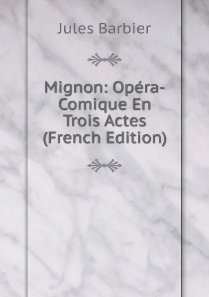 Обложка книги Mignon: Opera-Comique En Trois Actes (French Edition), Jules Barbier