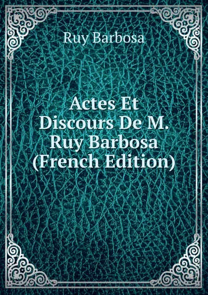 Обложка книги Actes Et Discours De M. Ruy Barbosa (French Edition), Ruy Barbosa