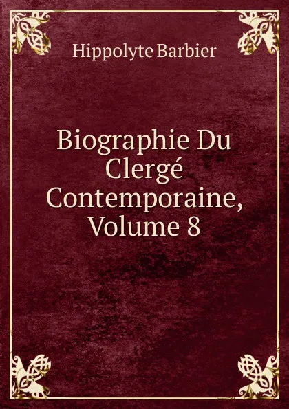 Обложка книги Biographie Du Clerge Contemporaine, Volume 8, Hippolyte Barbier