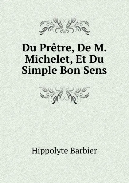 Обложка книги Du Pretre, De M. Michelet, Et Du Simple Bon Sens, Hippolyte Barbier