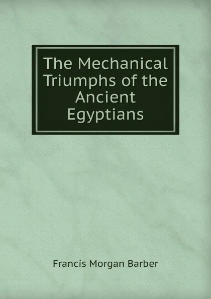 Обложка книги The Mechanical Triumphs of the Ancient Egyptians, Francis Morgan Barber