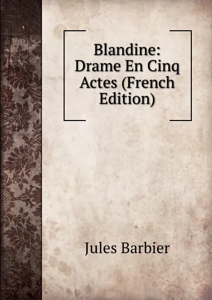 Обложка книги Blandine: Drame En Cinq Actes (French Edition), Jules Barbier