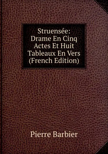 Обложка книги Struensee: Drame En Cinq Actes Et Huit Tableaux En Vers (French Edition), Pierre Barbier