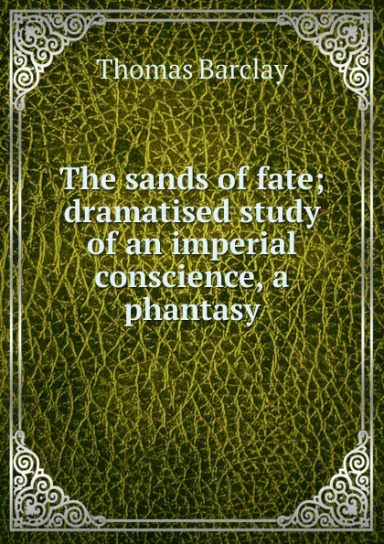 Обложка книги The sands of fate; dramatised study of an imperial conscience, a phantasy, Thomas Barclay