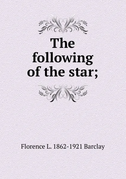 Обложка книги The following of the star;, Florence L. 1862-1921 Barclay