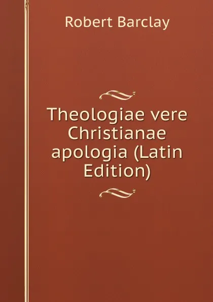 Обложка книги Theologiae vere Christianae apologia (Latin Edition), Robert Barclay