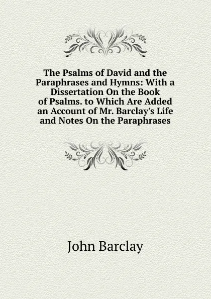 Обложка книги The Psalms of David and the Paraphrases and Hymns: With a Dissertation On the Book of Psalms. to Which Are Added an Account of Mr. Barclay.s Life and Notes On the Paraphrases, John Barclay