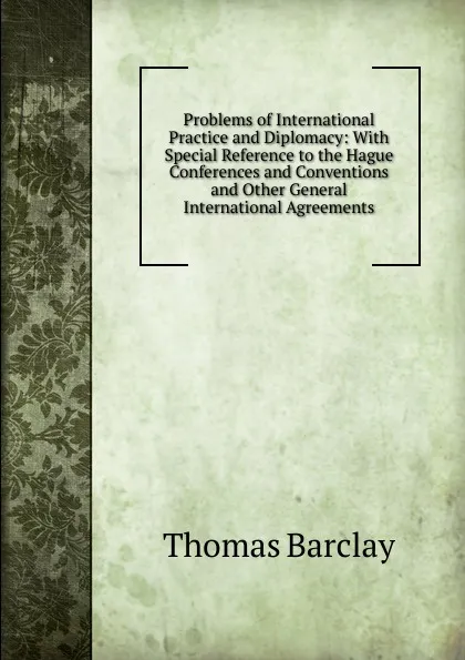 Обложка книги Problems of International Practice and Diplomacy: With Special Reference to the Hague Conferences and Conventions and Other General International Agreements, Thomas Barclay