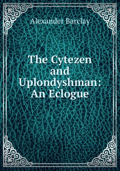 Обложка книги The Cytezen and Uplondyshman: An Eclogue, Alexander Barclay