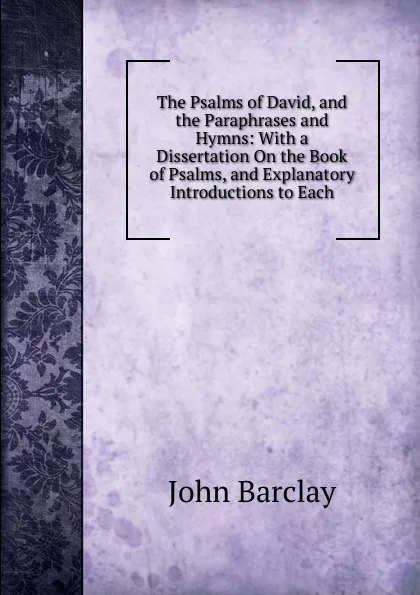 Обложка книги The Psalms of David, and the Paraphrases and Hymns: With a Dissertation On the Book of Psalms, and Explanatory Introductions to Each, John Barclay