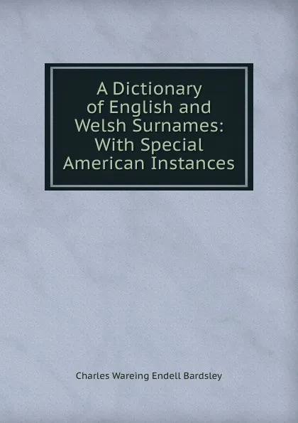 Обложка книги A Dictionary of English and Welsh Surnames: With Special American Instances, Charles Wareing Endell Bardsley