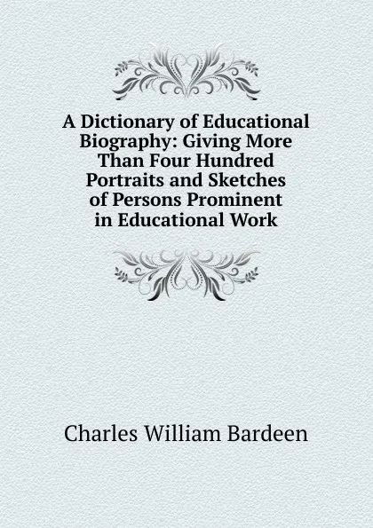 Обложка книги A Dictionary of Educational Biography: Giving More Than Four Hundred Portraits and Sketches of Persons Prominent in Educational Work, Charles William Bardeen