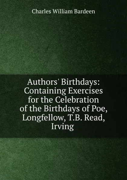 Обложка книги Authors. Birthdays: Containing Exercises for the Celebration of the Birthdays of Poe, Longfellow, T.B. Read, Irving ., Charles William Bardeen