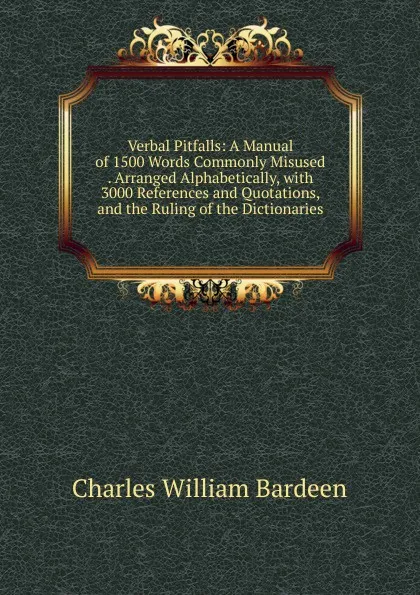 Обложка книги Verbal Pitfalls: A Manual of 1500 Words Commonly Misused . Arranged Alphabetically, with 3000 References and Quotations, and the Ruling of the Dictionaries, Charles William Bardeen