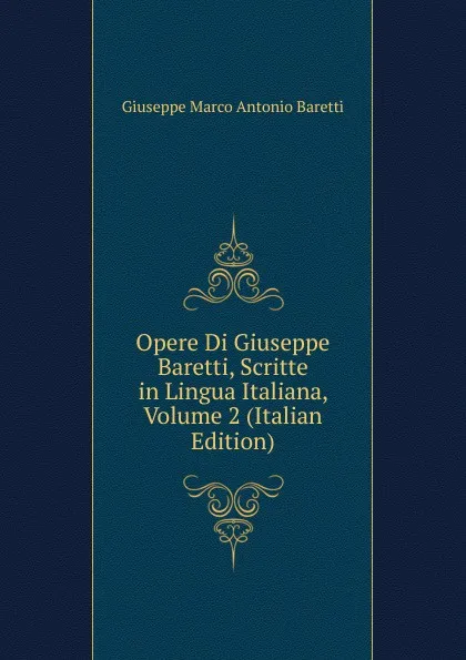 Обложка книги Opere Di Giuseppe Baretti, Scritte in Lingua Italiana, Volume 2 (Italian Edition), Giuseppe Marco Antonio Baretti