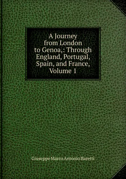 Обложка книги A Journey from London to Genoa,: Through England, Portugal, Spain, and France, Volume 1, Giuseppe Marco Antonio Baretti