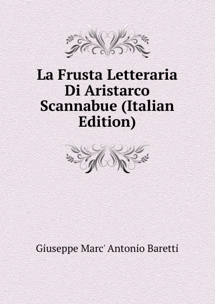 Обложка книги La Frusta Letteraria Di Aristarco Scannabue (Italian Edition), Giuseppe Marc' Antonio Baretti