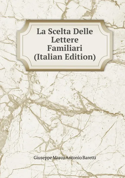 Обложка книги La Scelta Delle Lettere Familiari (Italian Edition), Giuseppe Marco Antonio Baretti