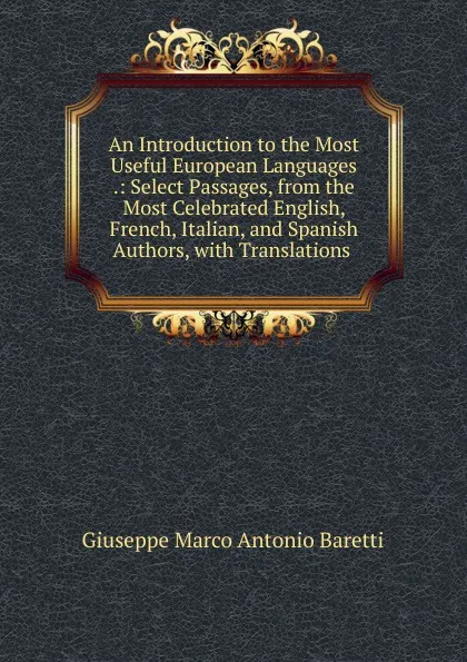 Обложка книги An Introduction to the Most Useful European Languages .: Select Passages, from the Most Celebrated English, French, Italian, and Spanish Authors, with Translations ., Giuseppe Marco Antonio Baretti