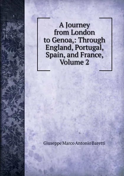 Обложка книги A Journey from London to Genoa,: Through England, Portugal, Spain, and France, Volume 2, Giuseppe Marco Antonio Baretti