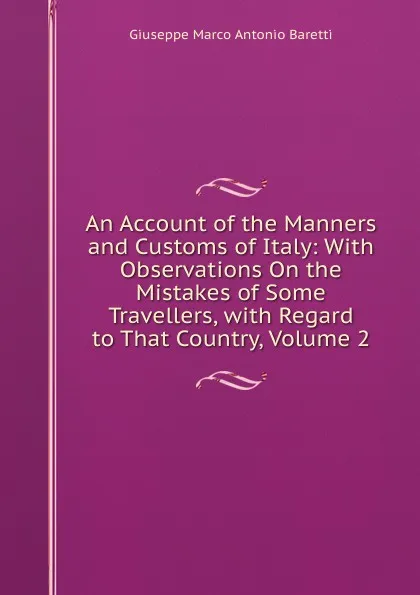 Обложка книги An Account of the Manners and Customs of Italy: With Observations On the Mistakes of Some Travellers, with Regard to That Country, Volume 2, Giuseppe Marco Antonio Baretti