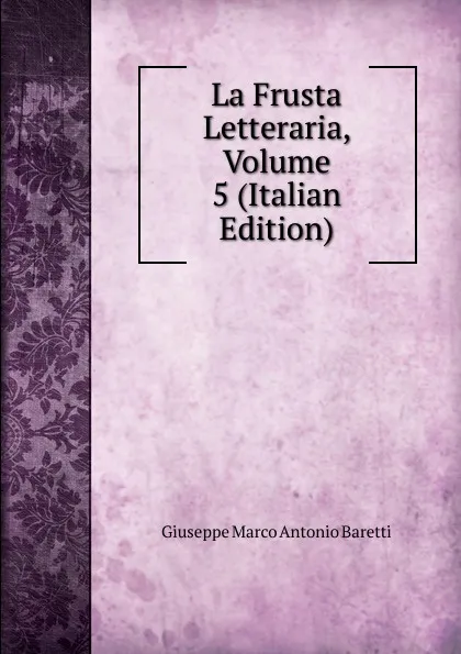 Обложка книги La Frusta Letteraria, Volume 5 (Italian Edition), Giuseppe Marco Antonio Baretti