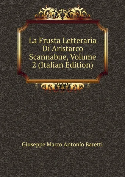 Обложка книги La Frusta Letteraria Di Aristarco Scannabue, Volume 2 (Italian Edition), Giuseppe Marco Antonio Baretti