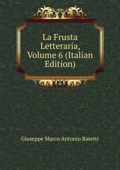 Обложка книги La Frusta Letteraria, Volume 6 (Italian Edition), Giuseppe Marco Antonio Baretti