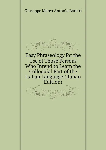 Обложка книги Easy Phraseology for the Use of Those Persons Who Intend to Learn the Colloquial Part of the Italian Language (Italian Edition), Giuseppe Marco Antonio Baretti