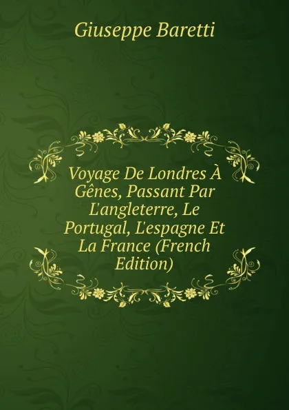 Обложка книги Voyage De Londres A Genes, Passant Par L.angleterre, Le Portugal, L.espagne Et La France (French Edition), Giuseppe Baretti