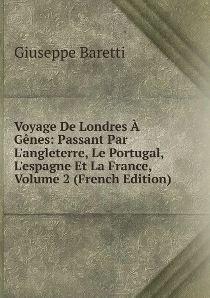 Обложка книги Voyage De Londres A Genes: Passant Par L.angleterre, Le Portugal, L.espagne Et La France, Volume 2 (French Edition), Giuseppe Baretti