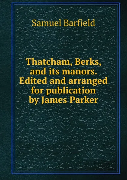 Обложка книги Thatcham, Berks, and its manors. Edited and arranged for publication by James Parker, Samuel Barfield