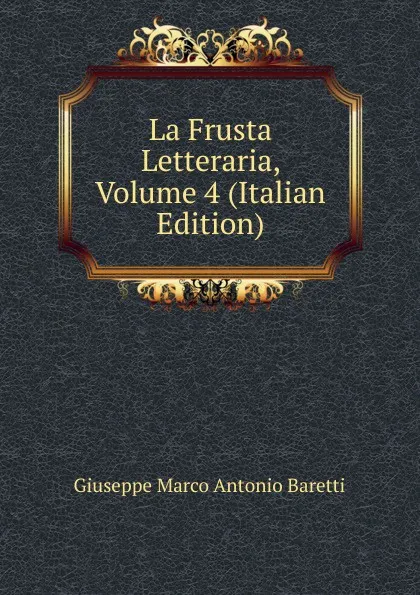 Обложка книги La Frusta Letteraria, Volume 4 (Italian Edition), Giuseppe Marco Antonio Baretti