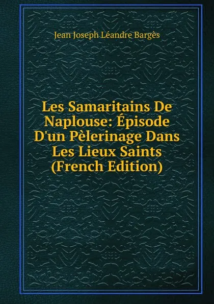 Обложка книги Les Samaritains De Naplouse: Episode D.un Pelerinage Dans Les Lieux Saints (French Edition), Jean Joseph Léandre Bargès