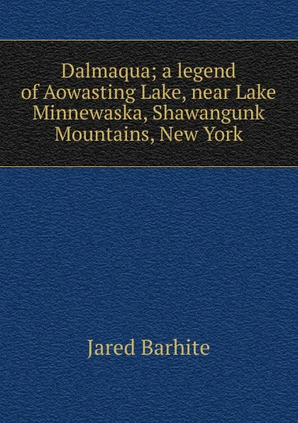 Обложка книги Dalmaqua; a legend of Aowasting Lake, near Lake Minnewaska, Shawangunk Mountains, New York, Jared Barhite