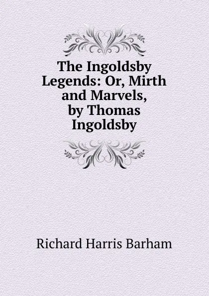 Обложка книги The Ingoldsby Legends: Or, Mirth and Marvels, by Thomas Ingoldsby, Richard Harris Barham