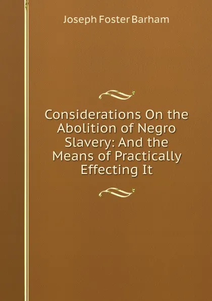 Обложка книги Considerations On the Abolition of Negro Slavery: And the Means of Practically Effecting It, Joseph Foster Barham