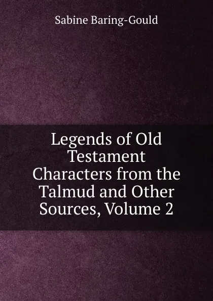 Обложка книги Legends of Old Testament Characters from the Talmud and Other Sources, Volume 2, S. Baring-Gould