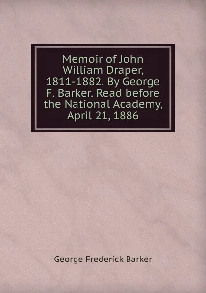 Обложка книги Memoir of John William Draper, 1811-1882. By George F. Barker. Read before the National Academy, April 21, 1886, George Frederick Barker