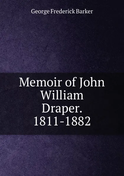 Обложка книги Memoir of John William Draper. 1811-1882, George Frederick Barker