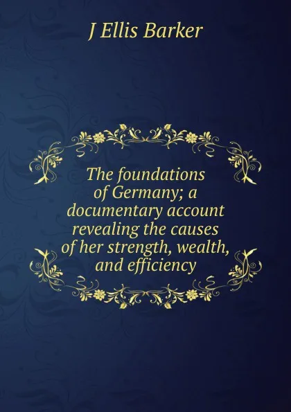 Обложка книги The foundations of Germany; a documentary account revealing the causes of her strength, wealth, and efficiency, J Ellis Barker