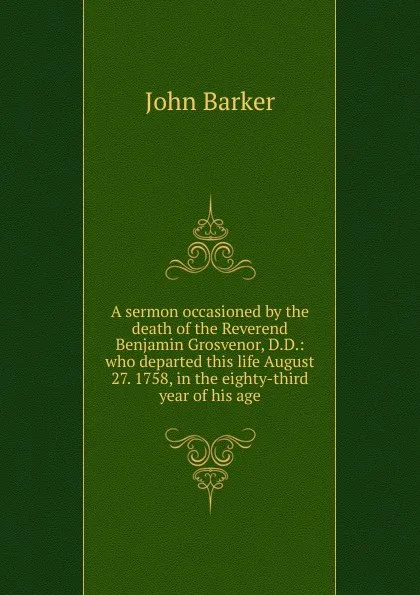 Обложка книги A sermon occasioned by the death of the Reverend Benjamin Grosvenor, D.D.: who departed this life August 27. 1758, in the eighty-third year of his age, John Barker