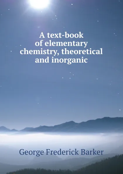 Обложка книги A text-book of elementary chemistry, theoretical and inorganic, George Frederick Barker