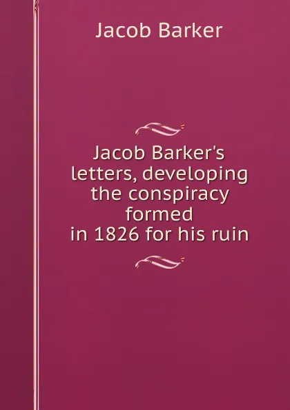 Обложка книги Jacob Barker.s letters, developing the conspiracy formed in 1826 for his ruin, Jacob Barker