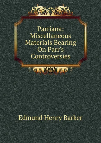 Обложка книги Parriana: Miscellaneous Materials Bearing On Parr.s Controversies, Edmund Henry Barker