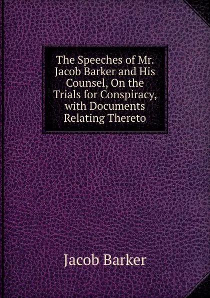 Обложка книги The Speeches of Mr. Jacob Barker and His Counsel, On the Trials for Conspiracy, with Documents Relating Thereto, Jacob Barker