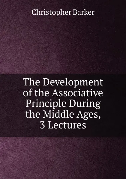 Обложка книги The Development of the Associative Principle During the Middle Ages, 3 Lectures, Christopher Barker