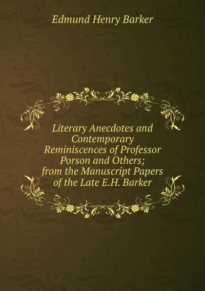 Обложка книги Literary Anecdotes and Contemporary Reminiscences of Professor Porson and Others; from the Manuscript Papers of the Late E.H. Barker, Edmund Henry Barker